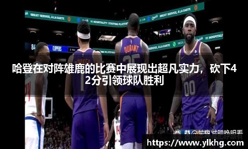 哈登在对阵雄鹿的比赛中展现出超凡实力，砍下42分引领球队胜利