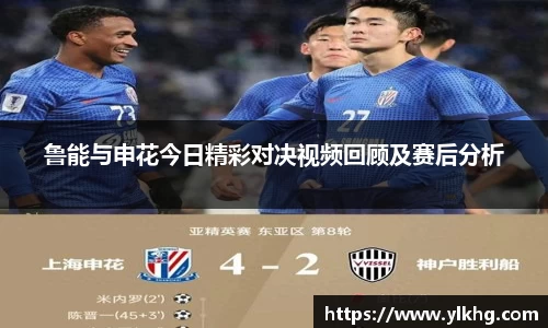 鲁能与申花今日精彩对决视频回顾及赛后分析